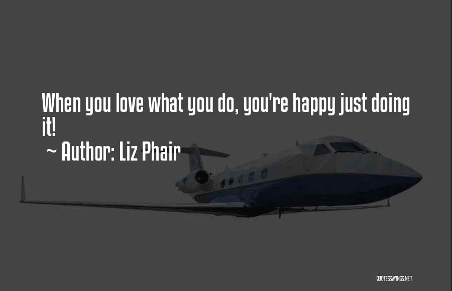 Liz Phair Quotes: When You Love What You Do, You're Happy Just Doing It!