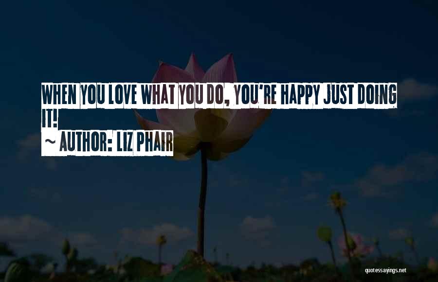 Liz Phair Quotes: When You Love What You Do, You're Happy Just Doing It!