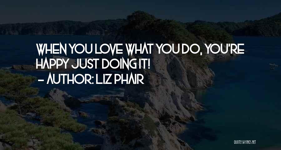 Liz Phair Quotes: When You Love What You Do, You're Happy Just Doing It!