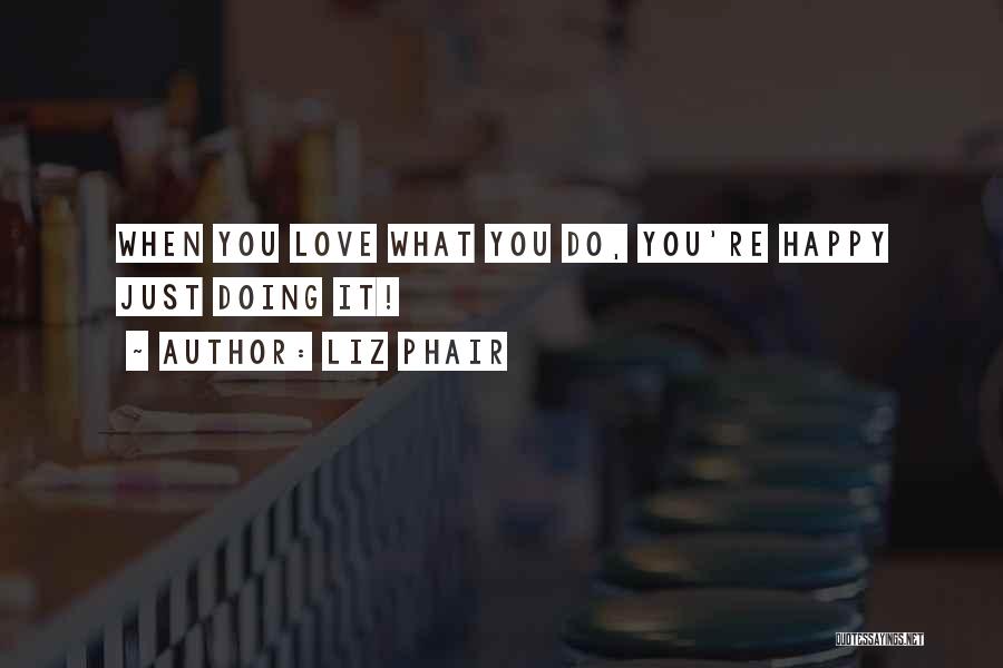 Liz Phair Quotes: When You Love What You Do, You're Happy Just Doing It!