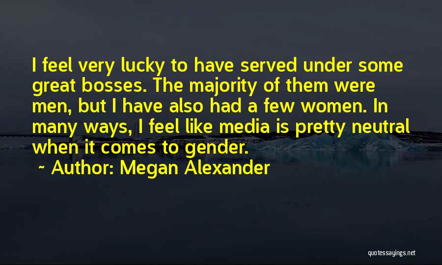 Megan Alexander Quotes: I Feel Very Lucky To Have Served Under Some Great Bosses. The Majority Of Them Were Men, But I Have
