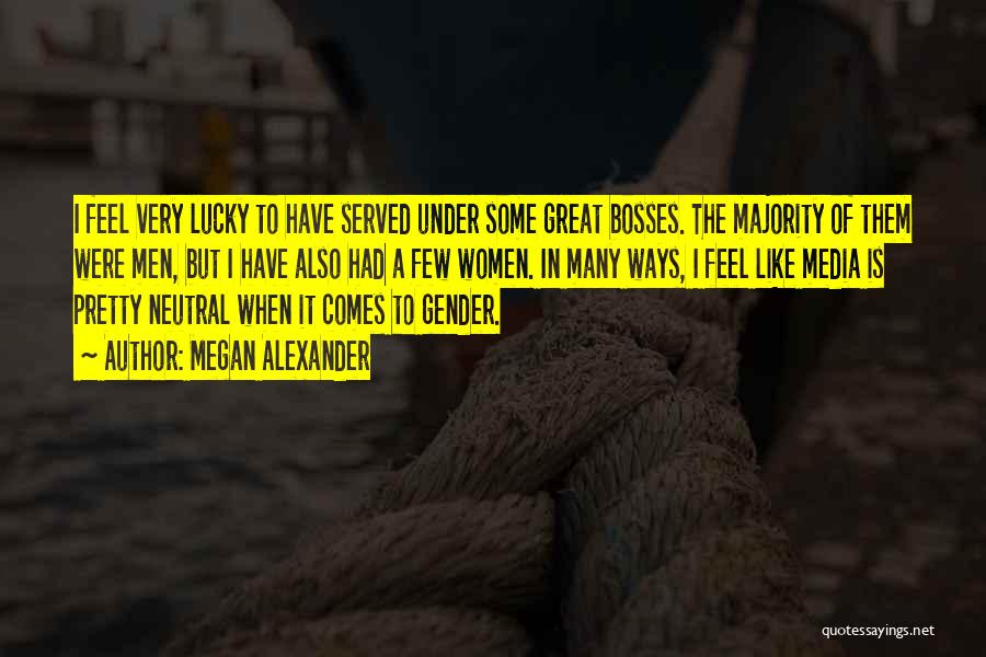Megan Alexander Quotes: I Feel Very Lucky To Have Served Under Some Great Bosses. The Majority Of Them Were Men, But I Have