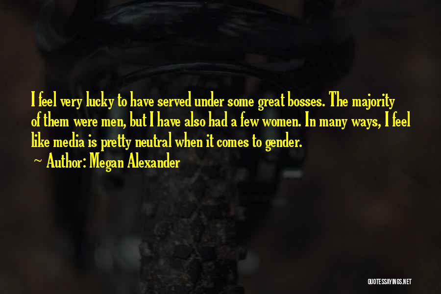 Megan Alexander Quotes: I Feel Very Lucky To Have Served Under Some Great Bosses. The Majority Of Them Were Men, But I Have