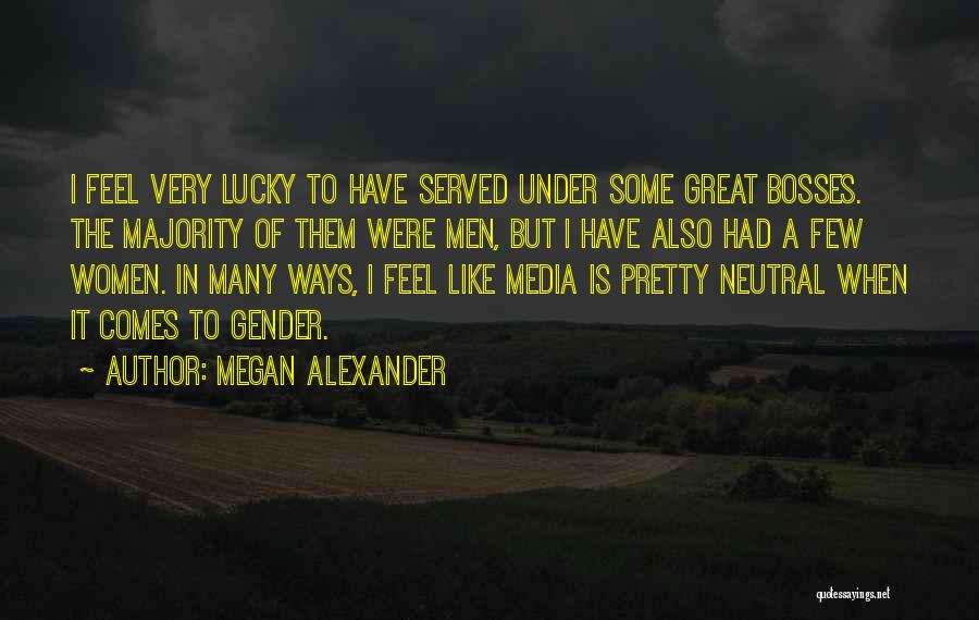 Megan Alexander Quotes: I Feel Very Lucky To Have Served Under Some Great Bosses. The Majority Of Them Were Men, But I Have