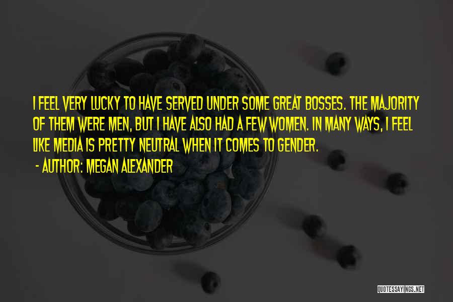 Megan Alexander Quotes: I Feel Very Lucky To Have Served Under Some Great Bosses. The Majority Of Them Were Men, But I Have