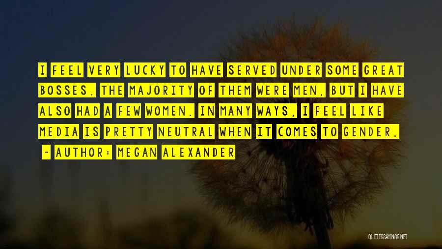 Megan Alexander Quotes: I Feel Very Lucky To Have Served Under Some Great Bosses. The Majority Of Them Were Men, But I Have