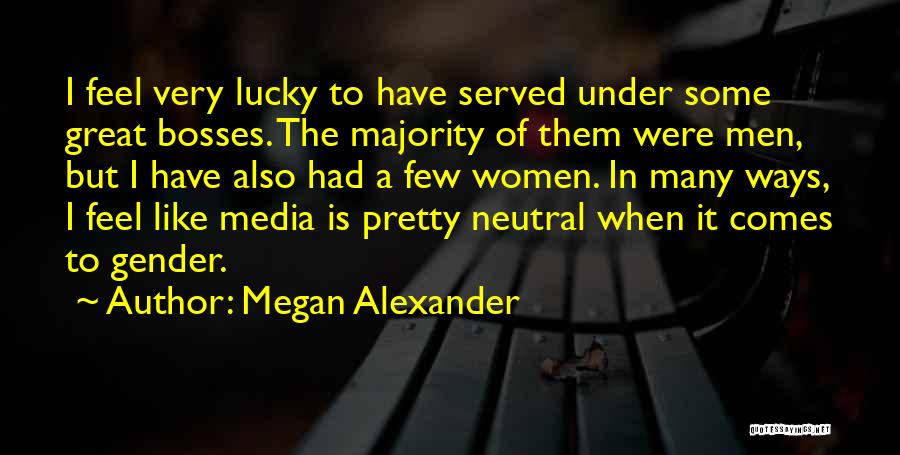 Megan Alexander Quotes: I Feel Very Lucky To Have Served Under Some Great Bosses. The Majority Of Them Were Men, But I Have