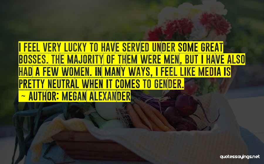 Megan Alexander Quotes: I Feel Very Lucky To Have Served Under Some Great Bosses. The Majority Of Them Were Men, But I Have