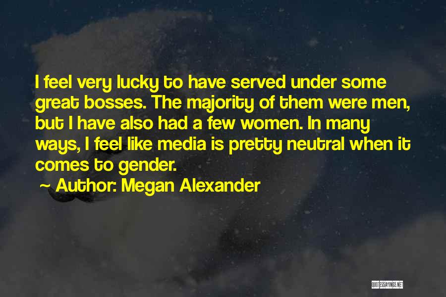 Megan Alexander Quotes: I Feel Very Lucky To Have Served Under Some Great Bosses. The Majority Of Them Were Men, But I Have