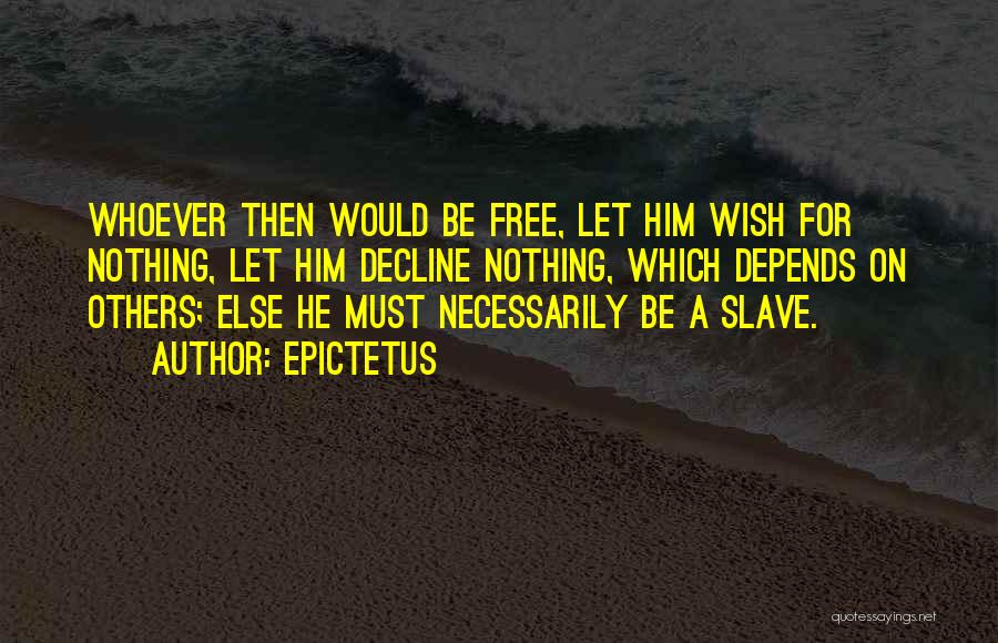Epictetus Quotes: Whoever Then Would Be Free, Let Him Wish For Nothing, Let Him Decline Nothing, Which Depends On Others; Else He