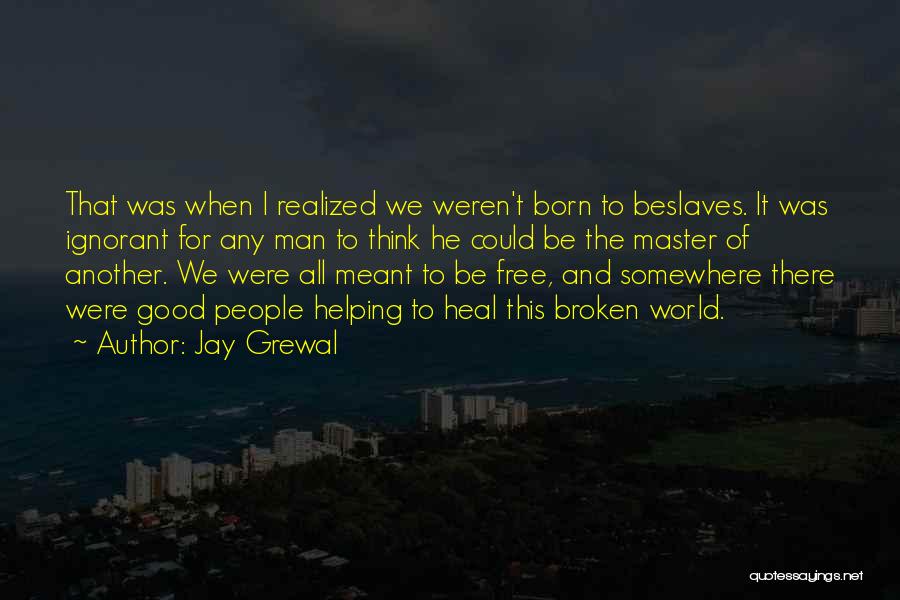 Jay Grewal Quotes: That Was When I Realized We Weren't Born To Beslaves. It Was Ignorant For Any Man To Think He Could
