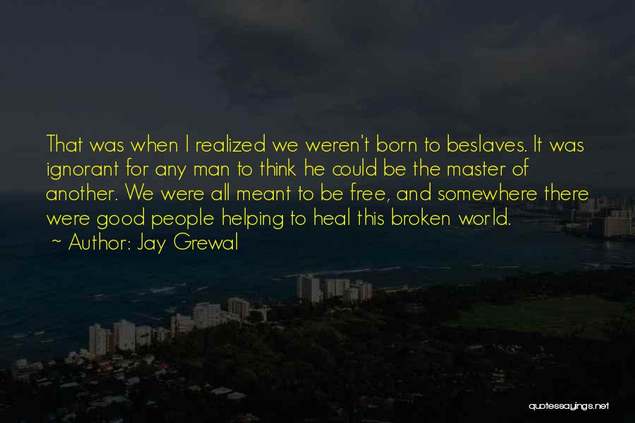 Jay Grewal Quotes: That Was When I Realized We Weren't Born To Beslaves. It Was Ignorant For Any Man To Think He Could