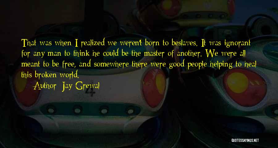 Jay Grewal Quotes: That Was When I Realized We Weren't Born To Beslaves. It Was Ignorant For Any Man To Think He Could