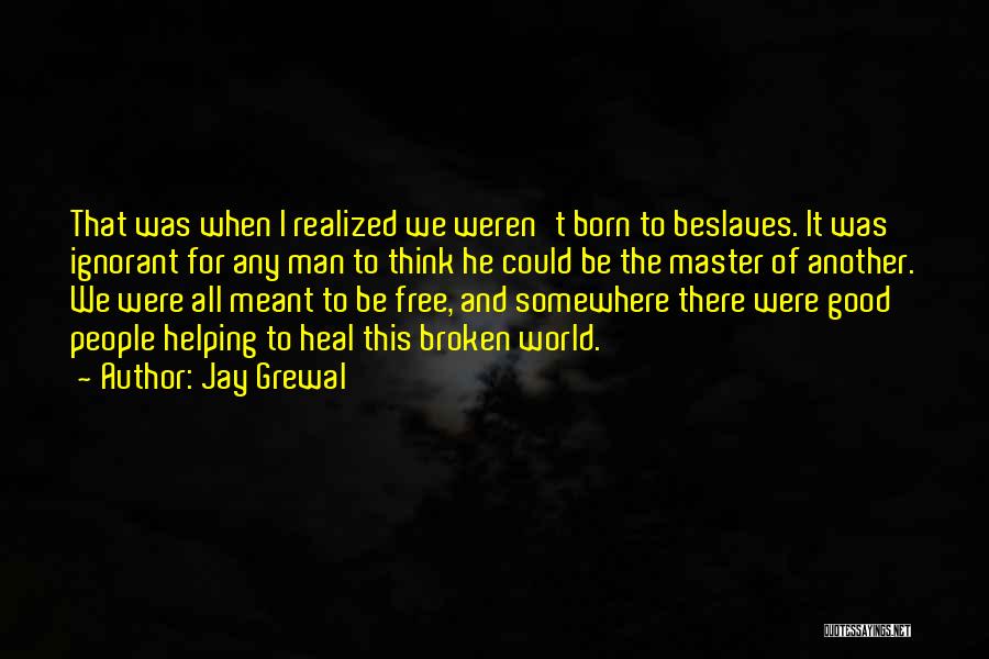 Jay Grewal Quotes: That Was When I Realized We Weren't Born To Beslaves. It Was Ignorant For Any Man To Think He Could