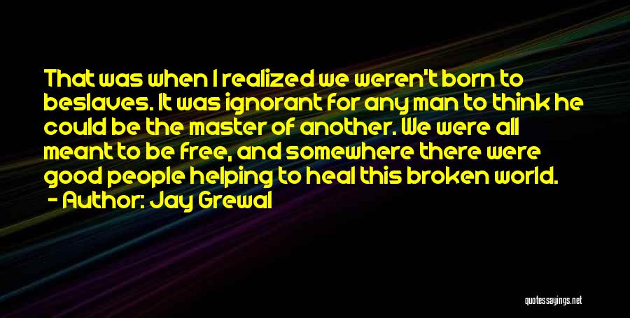 Jay Grewal Quotes: That Was When I Realized We Weren't Born To Beslaves. It Was Ignorant For Any Man To Think He Could