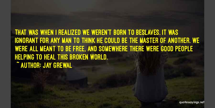 Jay Grewal Quotes: That Was When I Realized We Weren't Born To Beslaves. It Was Ignorant For Any Man To Think He Could