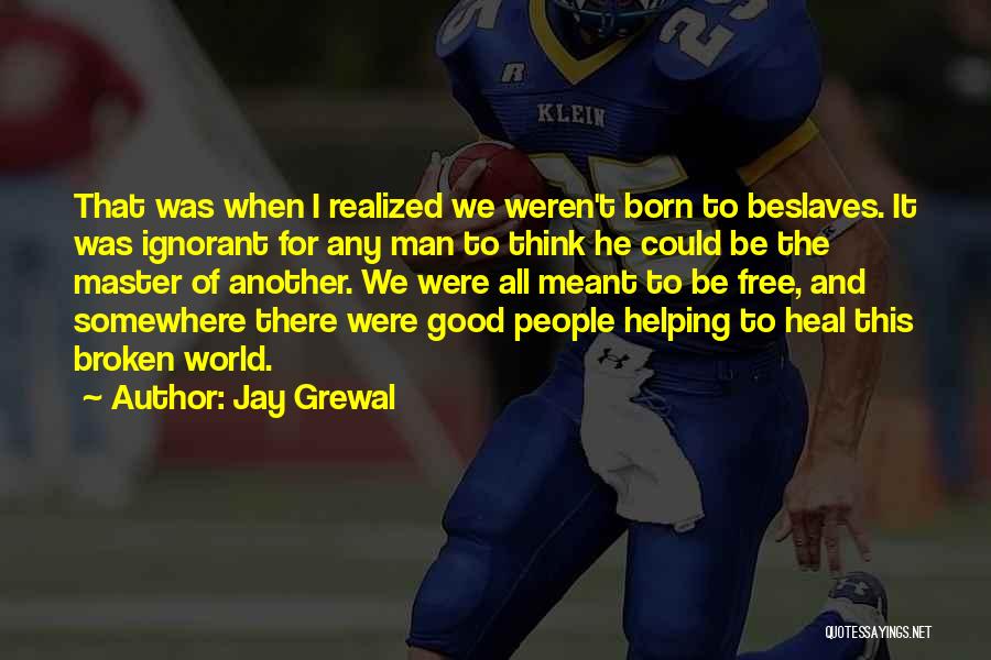 Jay Grewal Quotes: That Was When I Realized We Weren't Born To Beslaves. It Was Ignorant For Any Man To Think He Could