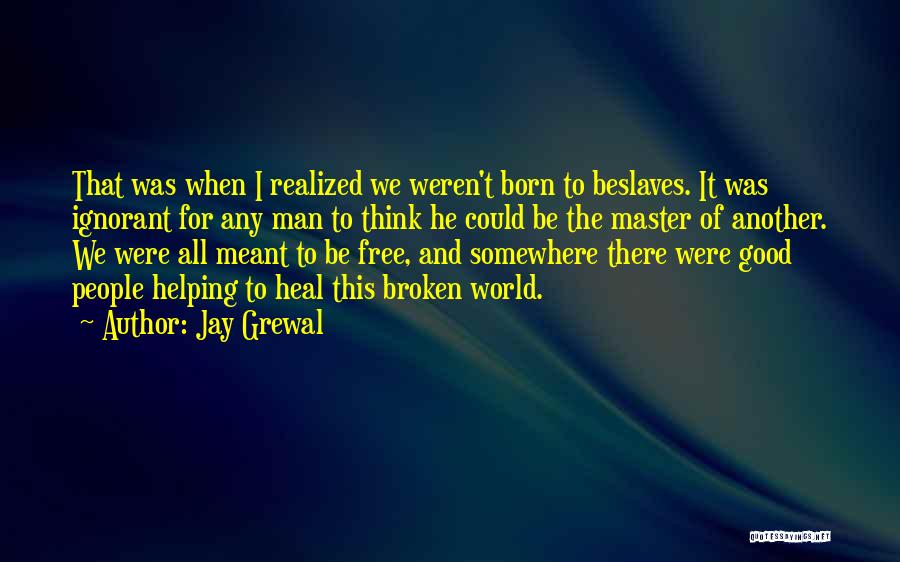 Jay Grewal Quotes: That Was When I Realized We Weren't Born To Beslaves. It Was Ignorant For Any Man To Think He Could