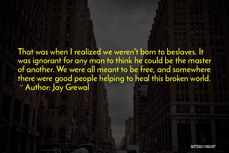 Jay Grewal Quotes: That Was When I Realized We Weren't Born To Beslaves. It Was Ignorant For Any Man To Think He Could