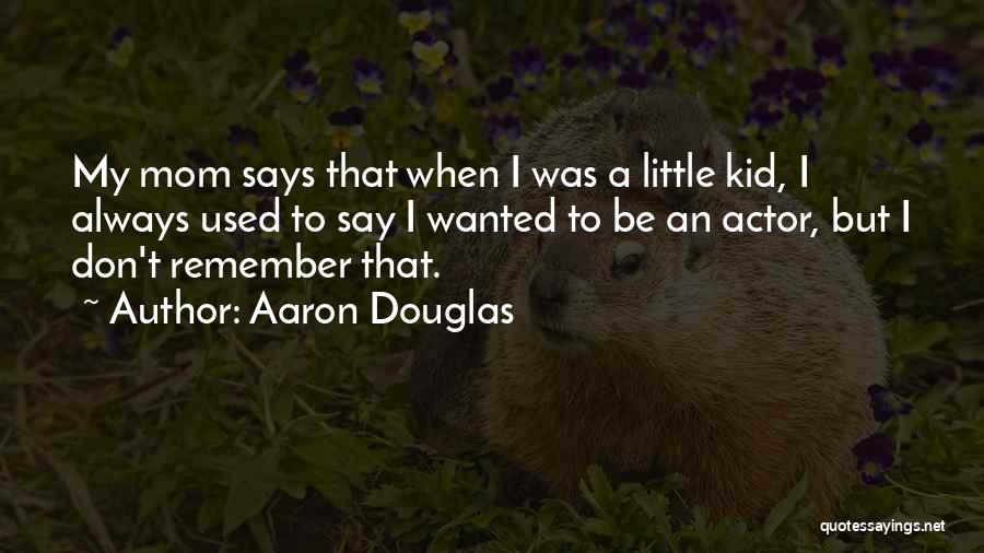 Aaron Douglas Quotes: My Mom Says That When I Was A Little Kid, I Always Used To Say I Wanted To Be An