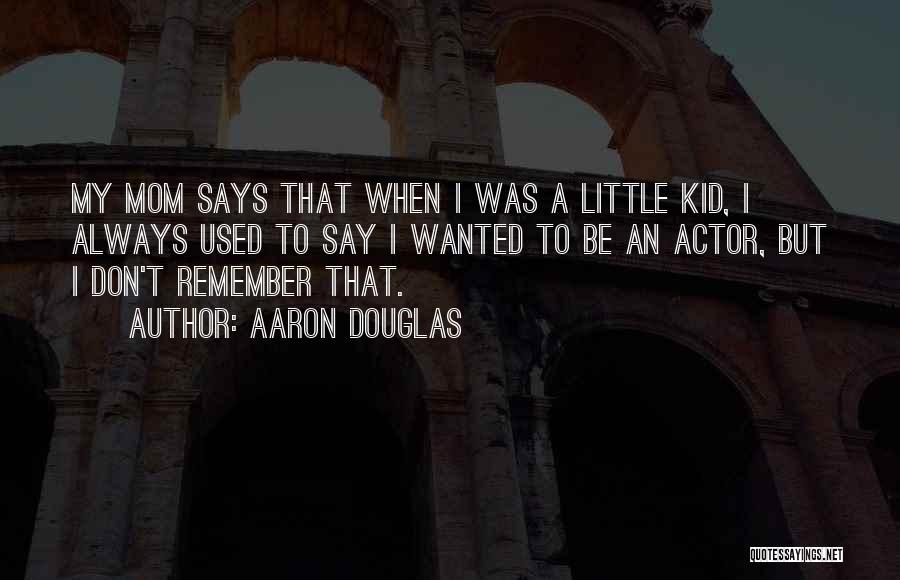 Aaron Douglas Quotes: My Mom Says That When I Was A Little Kid, I Always Used To Say I Wanted To Be An