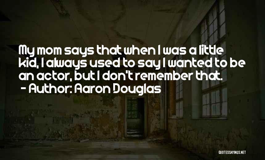 Aaron Douglas Quotes: My Mom Says That When I Was A Little Kid, I Always Used To Say I Wanted To Be An