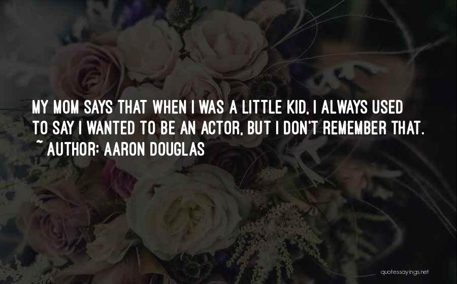 Aaron Douglas Quotes: My Mom Says That When I Was A Little Kid, I Always Used To Say I Wanted To Be An