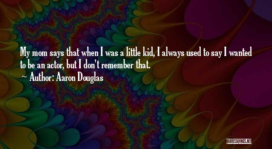 Aaron Douglas Quotes: My Mom Says That When I Was A Little Kid, I Always Used To Say I Wanted To Be An