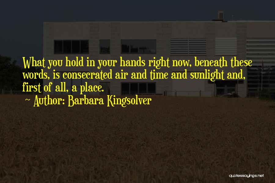 Barbara Kingsolver Quotes: What You Hold In Your Hands Right Now, Beneath These Words, Is Consecrated Air And Time And Sunlight And, First