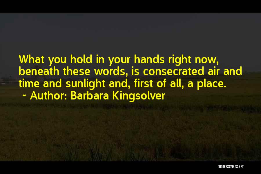 Barbara Kingsolver Quotes: What You Hold In Your Hands Right Now, Beneath These Words, Is Consecrated Air And Time And Sunlight And, First