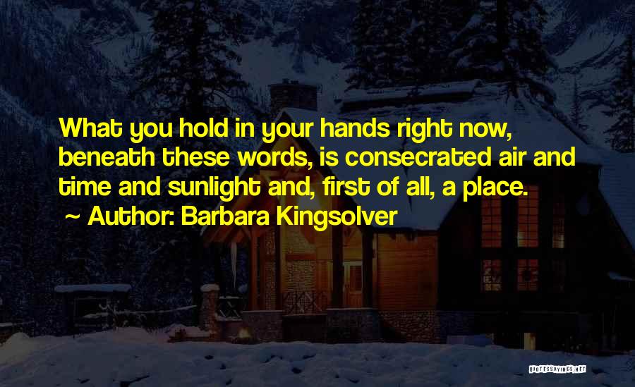 Barbara Kingsolver Quotes: What You Hold In Your Hands Right Now, Beneath These Words, Is Consecrated Air And Time And Sunlight And, First