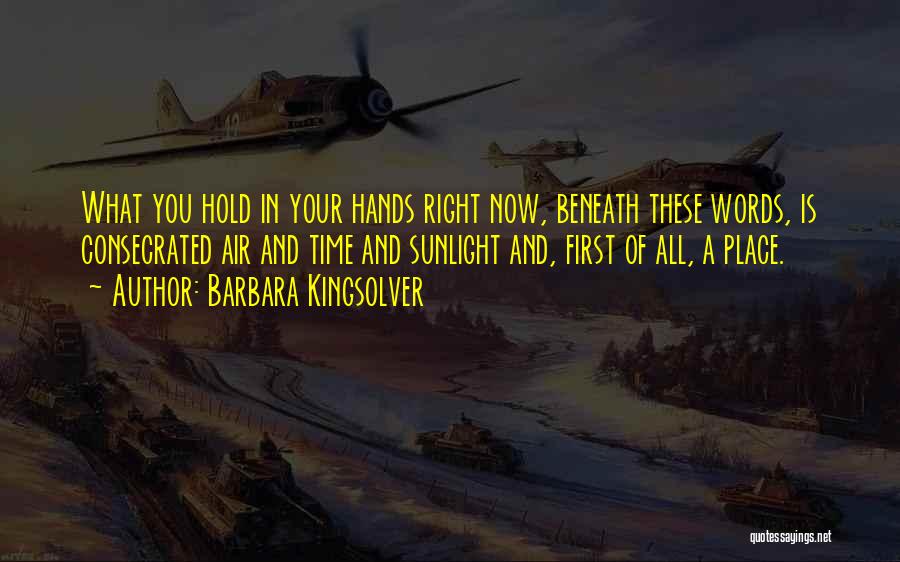 Barbara Kingsolver Quotes: What You Hold In Your Hands Right Now, Beneath These Words, Is Consecrated Air And Time And Sunlight And, First