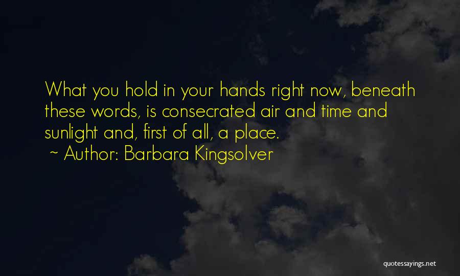 Barbara Kingsolver Quotes: What You Hold In Your Hands Right Now, Beneath These Words, Is Consecrated Air And Time And Sunlight And, First