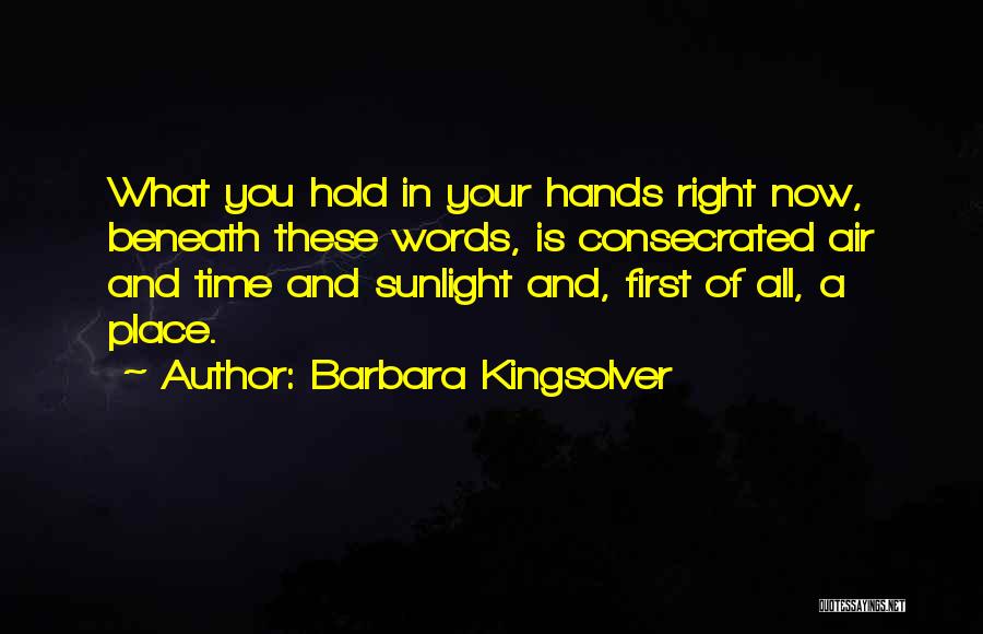 Barbara Kingsolver Quotes: What You Hold In Your Hands Right Now, Beneath These Words, Is Consecrated Air And Time And Sunlight And, First