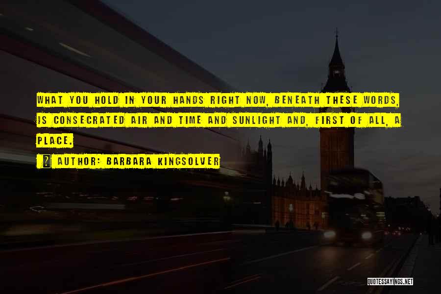 Barbara Kingsolver Quotes: What You Hold In Your Hands Right Now, Beneath These Words, Is Consecrated Air And Time And Sunlight And, First