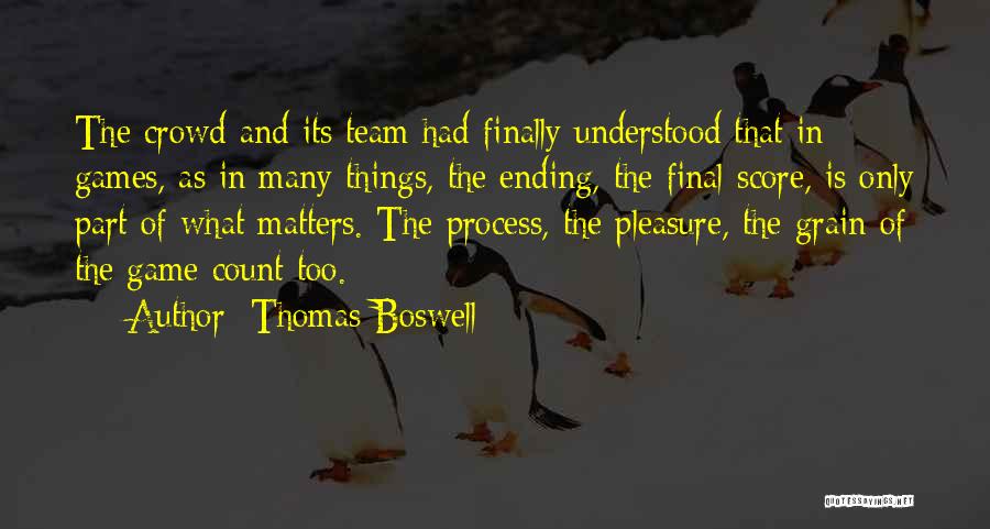 Thomas Boswell Quotes: The Crowd And Its Team Had Finally Understood That In Games, As In Many Things, The Ending, The Final Score,