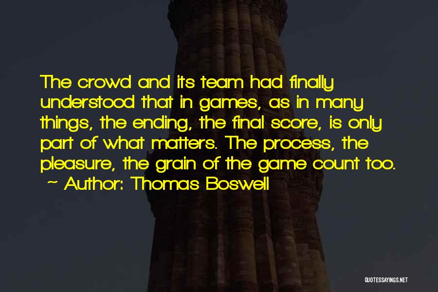 Thomas Boswell Quotes: The Crowd And Its Team Had Finally Understood That In Games, As In Many Things, The Ending, The Final Score,