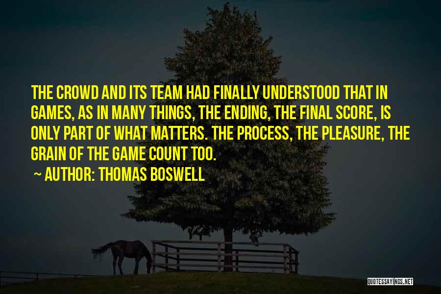 Thomas Boswell Quotes: The Crowd And Its Team Had Finally Understood That In Games, As In Many Things, The Ending, The Final Score,