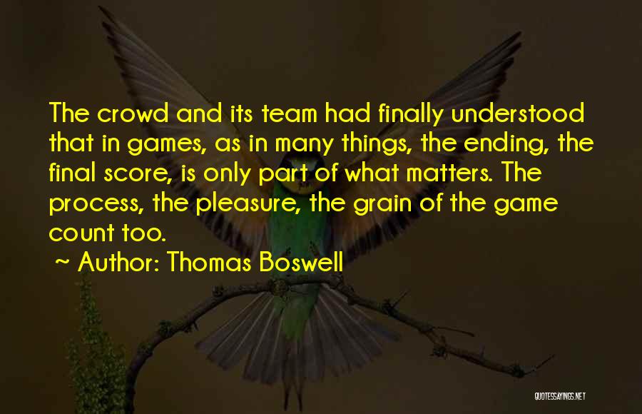 Thomas Boswell Quotes: The Crowd And Its Team Had Finally Understood That In Games, As In Many Things, The Ending, The Final Score,