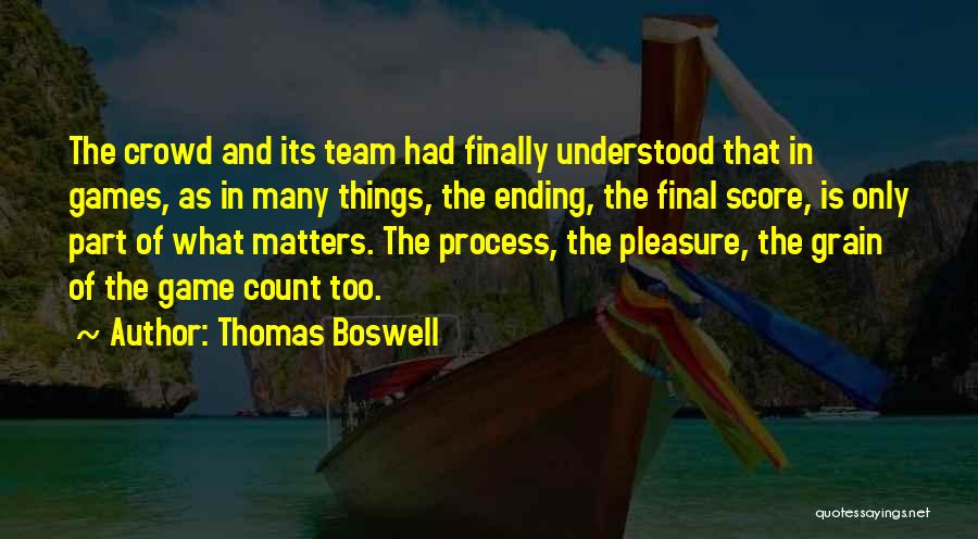 Thomas Boswell Quotes: The Crowd And Its Team Had Finally Understood That In Games, As In Many Things, The Ending, The Final Score,