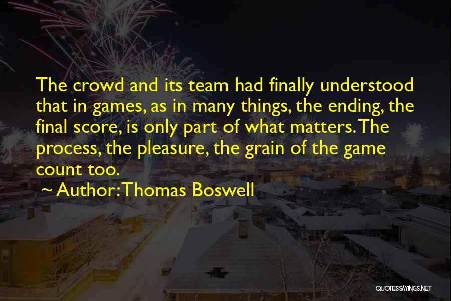 Thomas Boswell Quotes: The Crowd And Its Team Had Finally Understood That In Games, As In Many Things, The Ending, The Final Score,