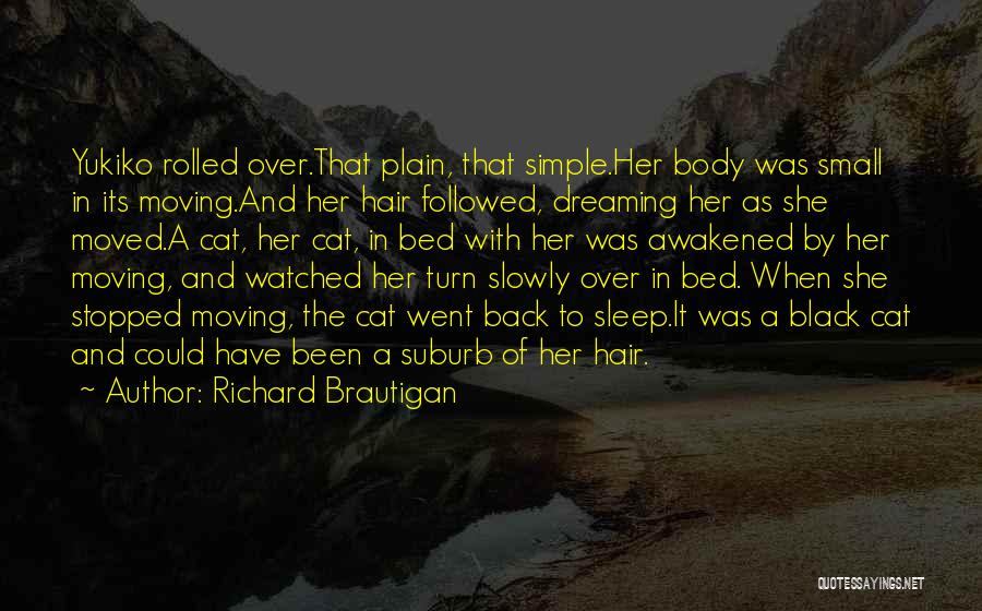 Richard Brautigan Quotes: Yukiko Rolled Over.that Plain, That Simple.her Body Was Small In Its Moving.and Her Hair Followed, Dreaming Her As She Moved.a