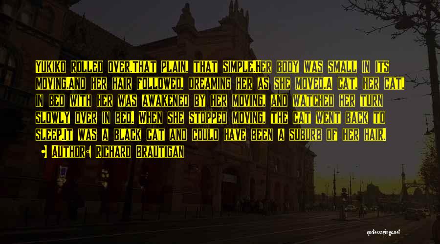 Richard Brautigan Quotes: Yukiko Rolled Over.that Plain, That Simple.her Body Was Small In Its Moving.and Her Hair Followed, Dreaming Her As She Moved.a