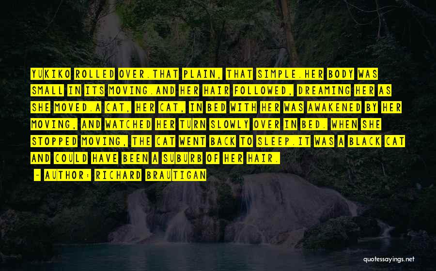 Richard Brautigan Quotes: Yukiko Rolled Over.that Plain, That Simple.her Body Was Small In Its Moving.and Her Hair Followed, Dreaming Her As She Moved.a