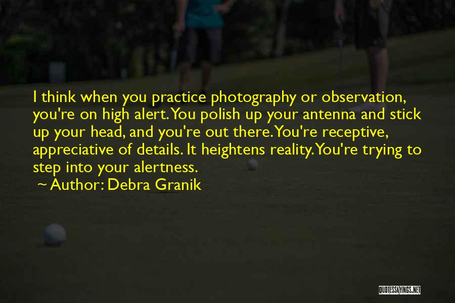 Debra Granik Quotes: I Think When You Practice Photography Or Observation, You're On High Alert. You Polish Up Your Antenna And Stick Up