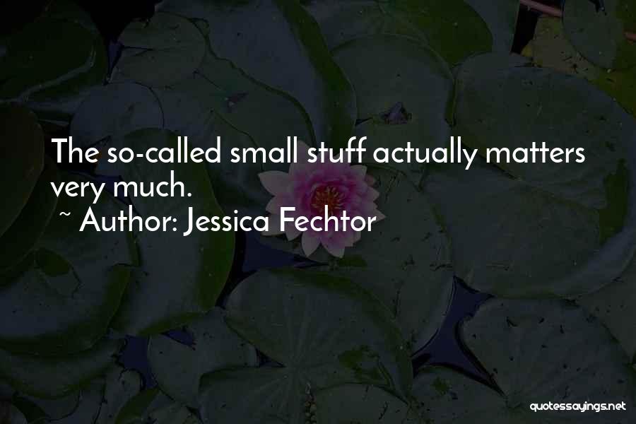 Jessica Fechtor Quotes: The So-called Small Stuff Actually Matters Very Much.
