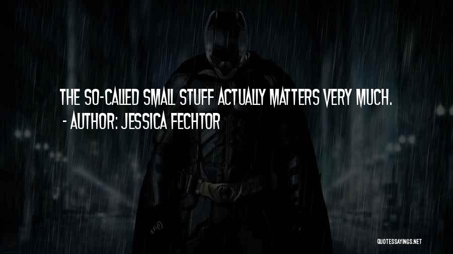 Jessica Fechtor Quotes: The So-called Small Stuff Actually Matters Very Much.