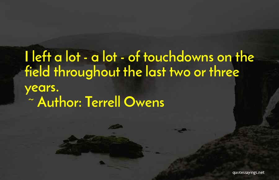 Terrell Owens Quotes: I Left A Lot - A Lot - Of Touchdowns On The Field Throughout The Last Two Or Three Years.
