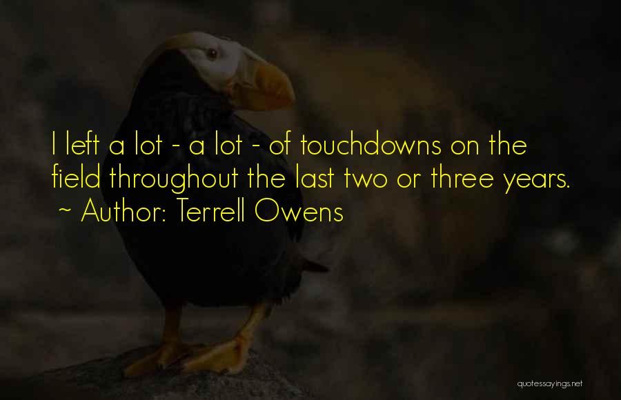 Terrell Owens Quotes: I Left A Lot - A Lot - Of Touchdowns On The Field Throughout The Last Two Or Three Years.
