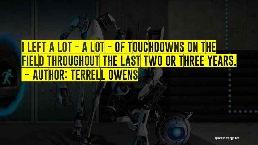 Terrell Owens Quotes: I Left A Lot - A Lot - Of Touchdowns On The Field Throughout The Last Two Or Three Years.